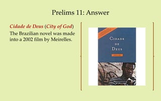 Prelims 11: Answer
Cidade de Deus (City of God)
The Brazilian novel was made
into a 2002 film by Meirelles.
 