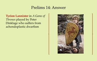 Prelims 14: Answer
Tyrion Lannister in A Game of
Thrones played by Peter
Dinklage who suffers from
achondoplastic dwarfism
 