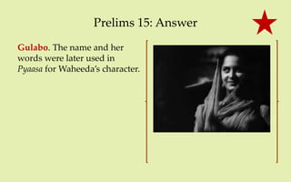 Prelims 15: Answer
Gulabo. The name and her
words were later used in
Pyaasa for Waheeda’s character.
 