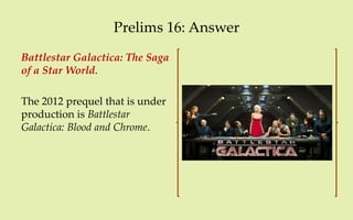 Prelims 16: Answer
Battlestar Galactica: The Saga
of a Star World.

The 2012 prequel that is under
production is Battlestar
Galactica: Blood and Chrome.
 