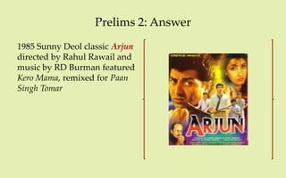 Prelims 2: Answer
1985 Sunny Deol classic Arjun
directed by Rahul Rawail and
music by RD Burman featured
Kero Mama, remixed for Paan
Singh Tomar
 