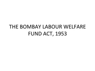 THE BOMBAY LABOUR WELFARE FUND ACT, 1953 