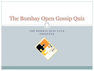 The Bombay Open Gossip Quiz

       THE BOMBAY QUIZ CLUB
             PRESENTS
 