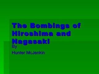 T he Bombings of
Hir oshima and
Nagasaki
By
Hunter McJenkin
 
