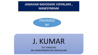 JAWAHAR NAVODAYA VIDYALAYA , 
MAWSYNRAM 
PREPARED 
BY 
J. KUMAR 
TGT (ENGLISH) 
JNV MAWSYNRAM EKH MEGHALAYA 
 