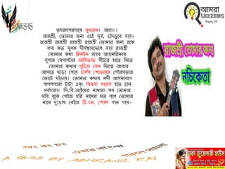 িছরুবপরিাবয় েুখরাম! আহা!!
রাজশ্রী, মিামার জিে ওবে েূর্য, িাাঁিিু বব র্ায়।
রাজশ্রী রাজশ্রী রাজশ্রী রাজশ্রী মিামার জিে রবক
বো কি র্ুবক ি র্যশ্বােবফবল র্ায় রাজশ্রী
মিামার কথা নিিটি ভাবব অোবমনরকায়
েুপার মমগাস্টার আনমিাভ গ টার হাবি নিবি
মিামার কথায় েুনিো মেি নফবে আবার
আেবি ছাড়া মপবয় িালযে মোভরাজ মপৌরেভার
মভাবট িাাঁড়ায়। মিামার কথায় িি আপিবববগ
পাগলপারা টাটা এবাং নবরলা োবহব হবি িাি
েবযহারা! নে.নব.আইবয়র মাথারা েব মিামার
ছনব বুবক মগাাঁবজ হনর িাবমর মি ববল মিামার
িাবম িু'মিাখ মবাাঁবজ টি.এি. মেষণ গাি গায়-
 