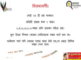 নিয়মাবল ীঃ
মমাট ২৫ টি প্রশ্ন থাকবব।
প্রনিটি প্রবশ্নর মাি ২ কবর।
১,৫,৯,১৫,১৮,২৪ িম্বর গুনল িারকা খনিি প্রশ্ন।
ভু ল উত্তর নলখবল মকাবিা মিনিবািক িম্বর ধার্য হবব িা।
ফাইিাল পববয র্নি মকাবিা িবলর মবধে টাই হয়,মে মেবে নপ্রনলর
িম্বর মিখা হবব।
 