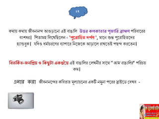 কথাে কথাে জীবনানে আওড়াহ্ননা এই বাঙালি উত্তর কিকো োর পূজোলর ব্রোহ্মণ পলরবাহ্নরর
বাংিধর। লপতােহ লিহ্নখলিহ্নিন - 'পুতরোলি িপিণ ', োহ্নন শুি পুহ্নরালহতহ্নদর
হুান্ডবুক। যলদও ধেিা রহ্নণর বুাপাহ্নর লনহ্নজহ্নক আড়াহ্নি রাখহ্নতই পিে করহ্নতন।
লব লকি -জনলিে ও লকিুটো একগুাঁতে এই বাঙালির সিখনীর োহ্নথ "আে বাঙালির" পলর ে
কে।
এিার করা জীবনানহ্নের কলবতার েূিুােহ্ননর একটি নেুনা পহ্নরর স্লাইহ্নড সদখব -
২২
 