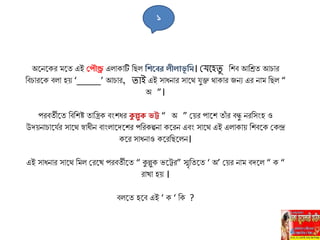 অহ্ননহ্নকর েহ্নত এই ঘপৌন্ড্র এিাকাটি লিি লশতবর িীিোভূ লম। মর্বহিু লিব আলিত আ ার
লব ারহ্নক বিা হে ‘_____’ আ ার, িাই এই োধনার োহ্নথ যুি থাকার জনু এর নাে লিি “
অ ”।
পরবতীহ্নত লবলিষ্ট তালিক বাংিধর কুল্লুক ভট্ট “ অ ” সের পাহ্নি তাাঁ র বন্ধু নরলোংহ ও
উদেনা াহ্নযির োহ্নথ স্বাধীন বাাংিাহ্নদহ্নির পলরকল্পনা কহ্নরন এবাং োহ্নথ এই এিাকাে লিবহ্নক সকন্দ্র
কহ্নর োধনাও কহ্নরলিহ্নিন।
এই োধনার োহ্নথ লেি সরহ্নখ পরবতীহ্নত “ কুল্লুক ভহ্নের” স্মৃলতহ্নত ‘ অ’ সের নাে বদহ্নি “ ক “
রাখা হে ।
বিহ্নত হহ্নব এই ‘ ক ‘ লক ?
১
 