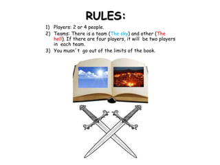 RULES:
1) Players: 2 or 4 people.
2) Teams: There is a team (The sky) and other (The
hell). If there are four players, it will be two players
in each team.
3) You musn´t go out of the limits of the book.

 