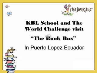 KBL School and The
World Challenge visit
“The Book Bus”
In Puerto Lopez Ecuador
e
 