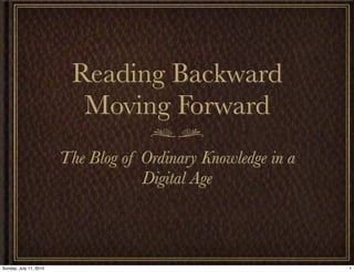 Reading Backward
                          Moving Forward
                        The Blog of Ordinary Knowledge in a
                                    Digital Age



Sunday, July 11, 2010                                         1
 
