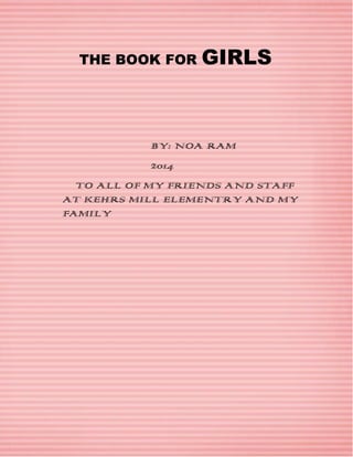 THE BOOK FOR

GIRLS

BY: NOA RAM
2014
TO ALL OF MY FRIENDS AND STAFF
AT KEHRS MILL ELEMENTRY AND MY
FAMILY

 