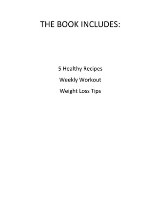 THE BOOK INCLUDES:
5 Healthy Recipes
Weekly Workout
Weight Loss Tips
 