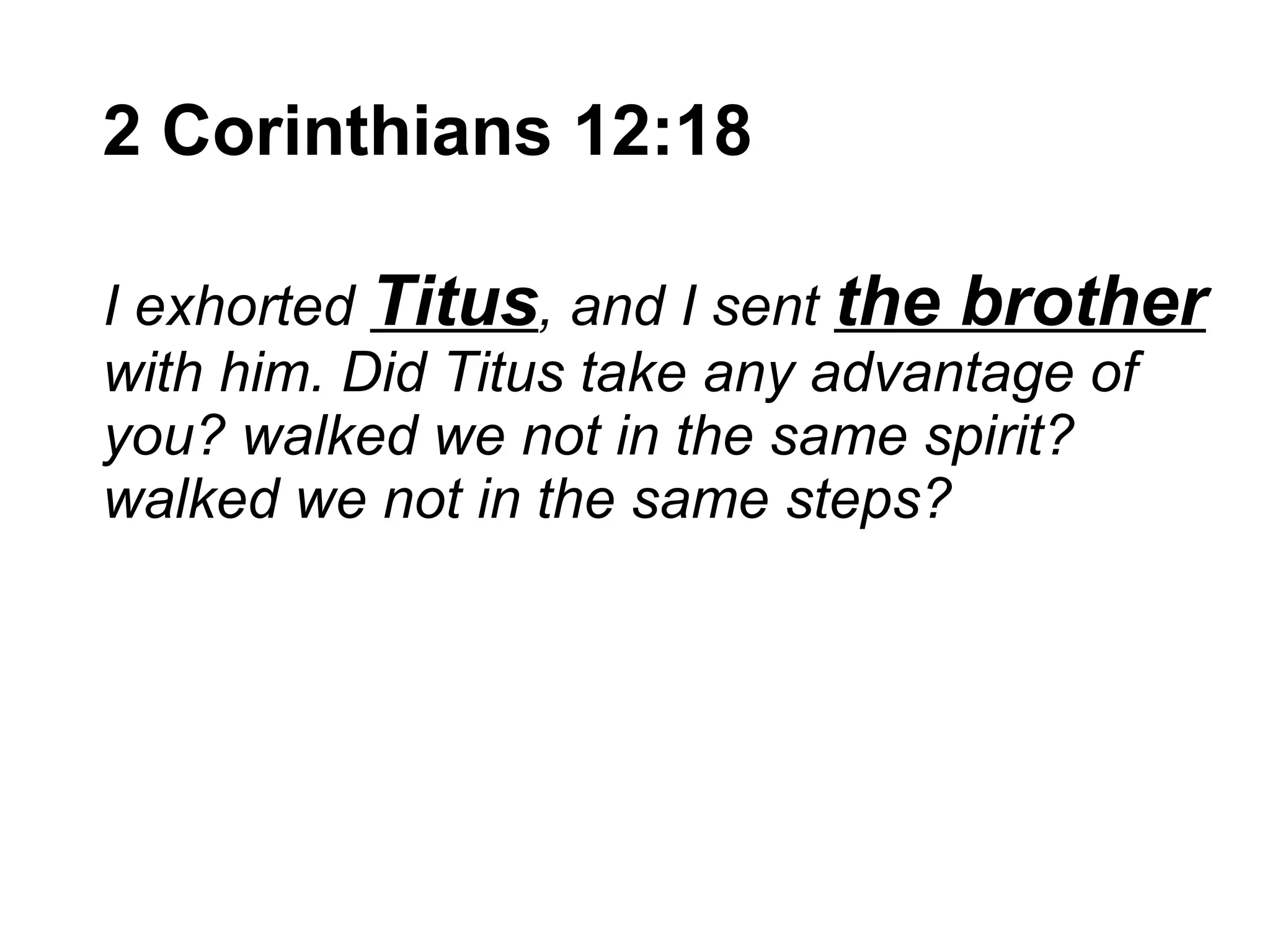 2 Corinthians 12:18   I exhorted  Titus , and I sent  the brother  with him. Did Titus take any advantage of you? walked we not in the same spirit? walked we not in the same steps?  