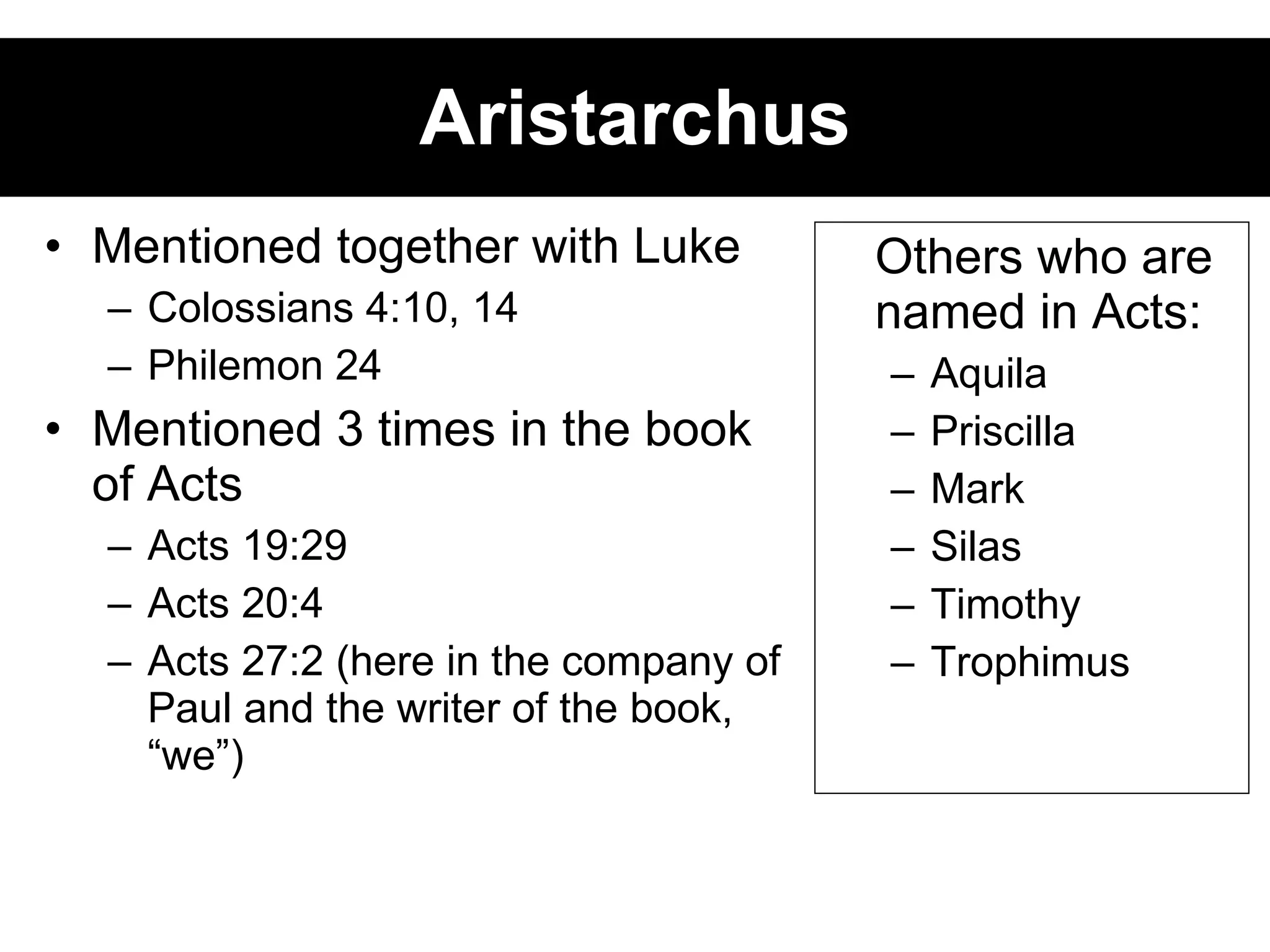 Aristarchus Mentioned together with Luke Colossians 4:10, 14 Philemon 24 Mentioned 3 times in the book of Acts Acts 19:29 Acts 20:4 Acts 27:2 (here in the company of Paul and the writer of the book, “we”) Others who are named in Acts: Aquila Priscilla Mark  Silas Timothy Trophimus 