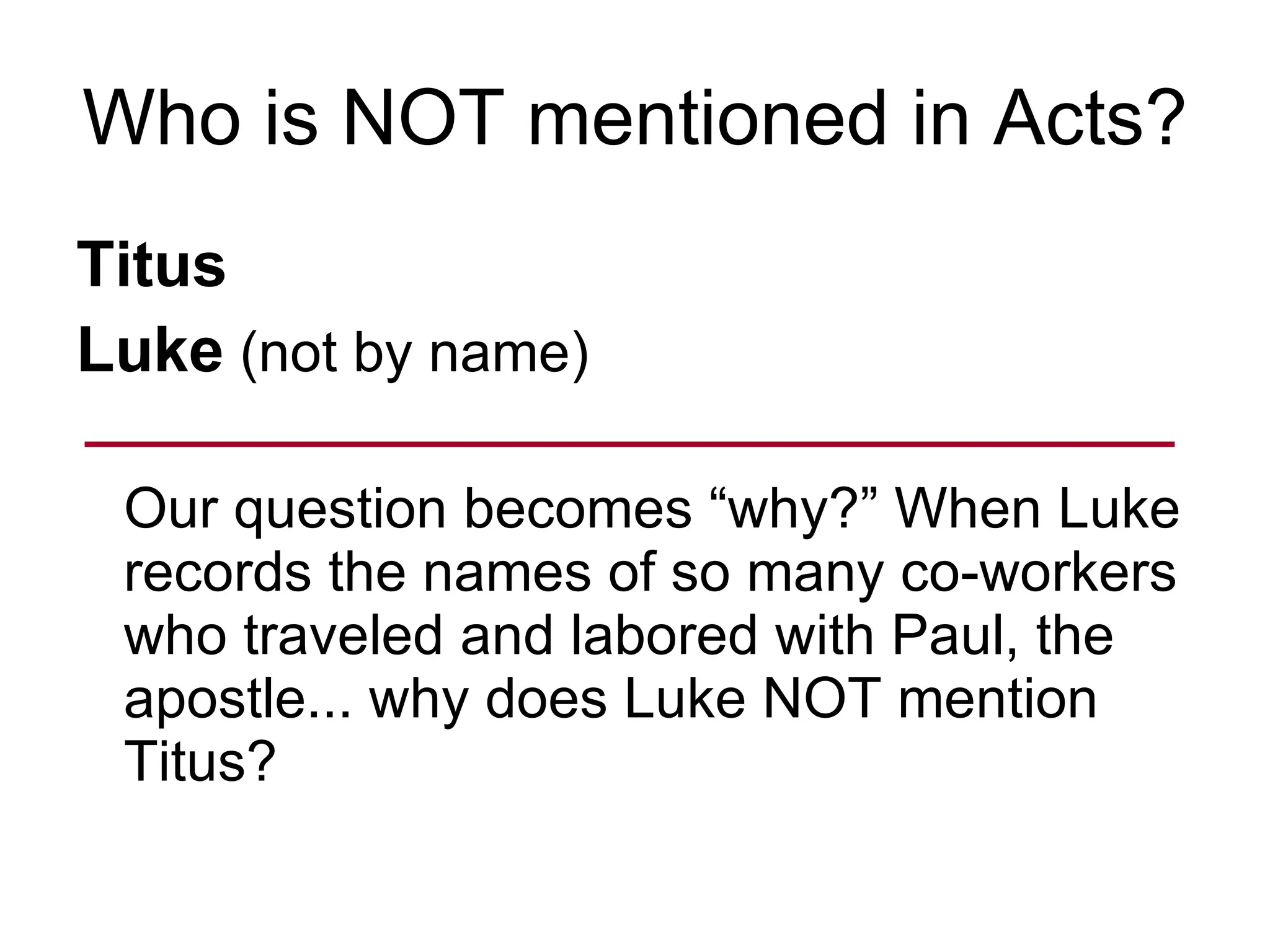 Who is NOT mentioned in Acts? Titus Luke  (not by name) Our question becomes “why?” When Luke records the names of so many co-workers who traveled and labored with Paul, the apostle... why does Luke NOT mention Titus? 