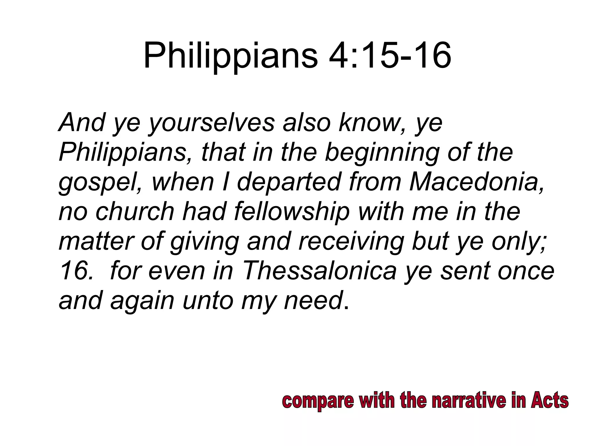 Philippians 4:15-16 And ye yourselves also know, ye Philippians, that in the beginning of the gospel, when I departed from Macedonia, no church had fellowship with me in the matter of giving and receiving but ye only;  16.  for even in Thessalonica ye sent once and again unto my need .  compare with the narrative in Acts 