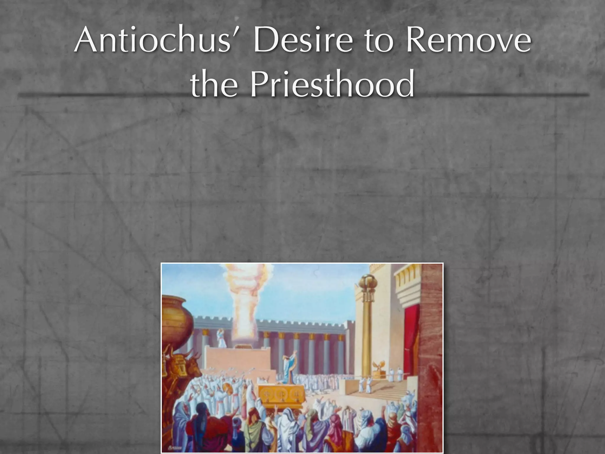 Antiochus’ Desire to Remove
       the Priesthood
 