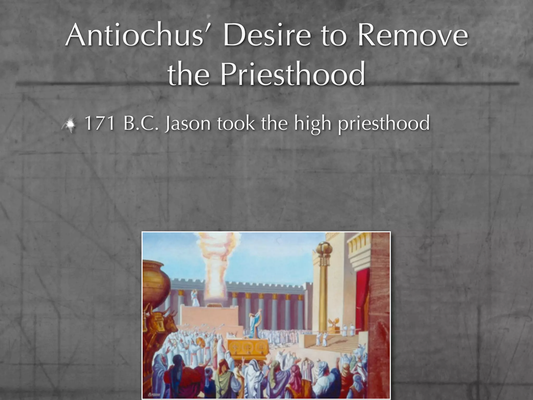 Antiochus’ Desire to Remove
       the Priesthood
 171 B.C. Jason took the high priesthood
 