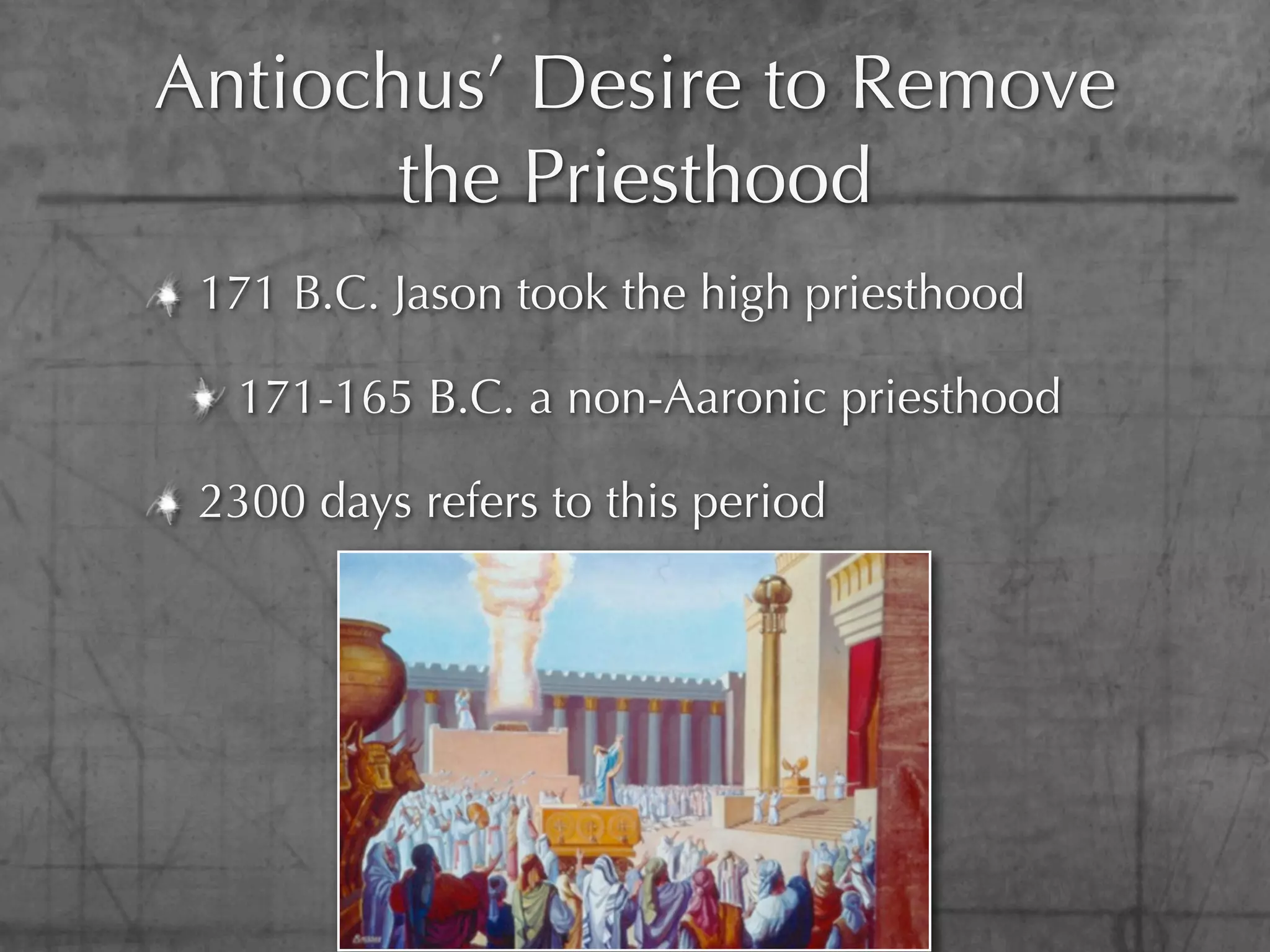 Antiochus’ Desire to Remove
       the Priesthood
 171 B.C. Jason took the high priesthood

  171-165 B.C. a non-Aaronic priesthood

 2300 days refers to this period
 