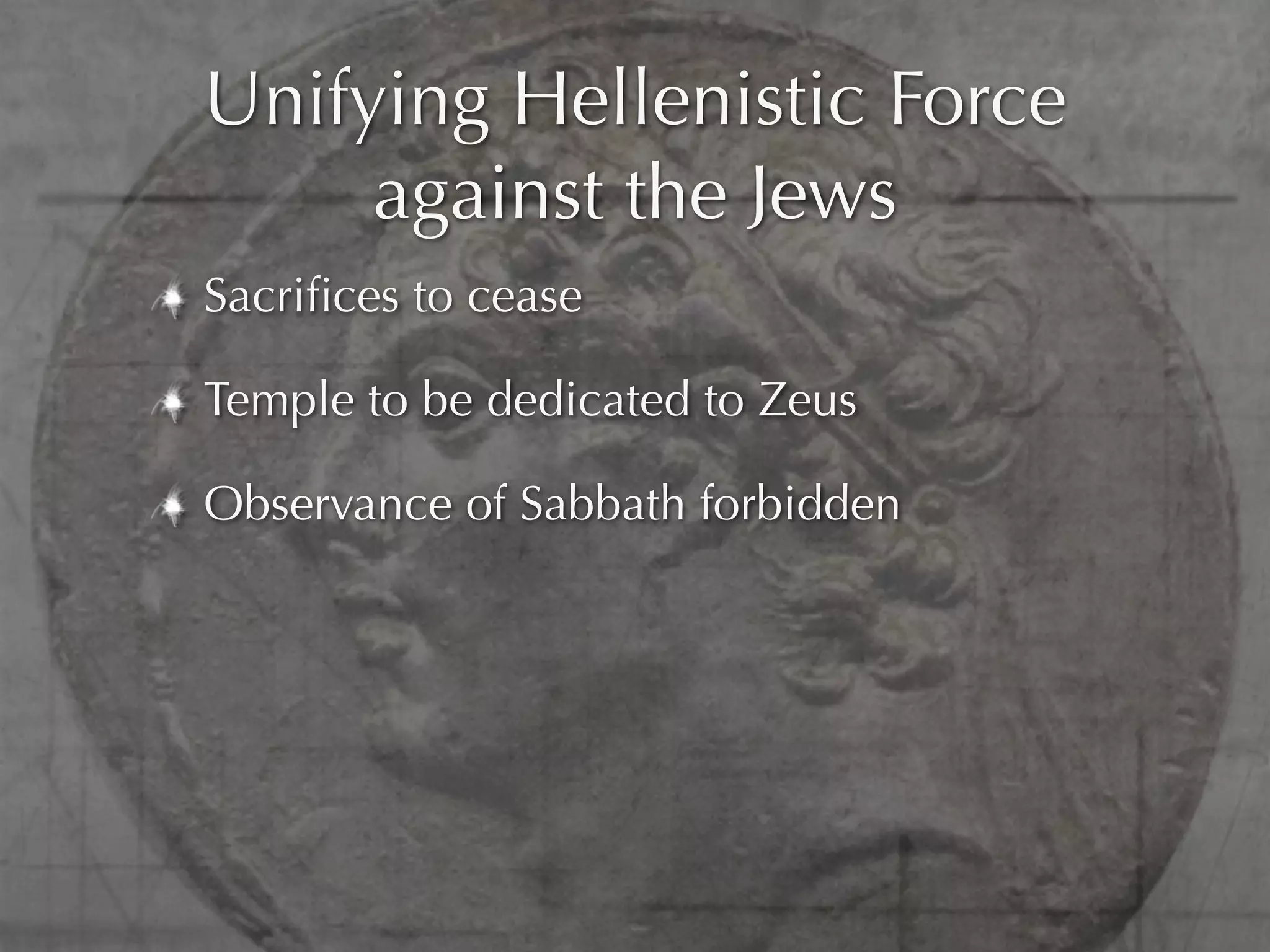 Unifying Hellenistic Force
     against the Jews
Sacriﬁces to cease

Temple to be dedicated to Zeus

Observance of Sabbath forbidden
 