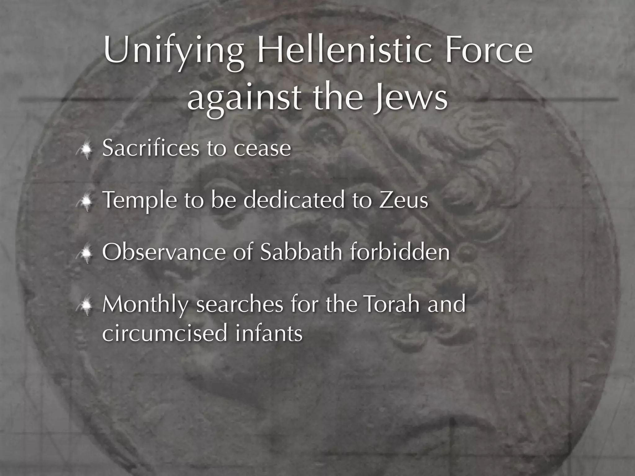 Unifying Hellenistic Force
     against the Jews
Sacriﬁces to cease

Temple to be dedicated to Zeus

Observance of Sabbath forbidden

Monthly searches for the Torah and
circumcised infants
 