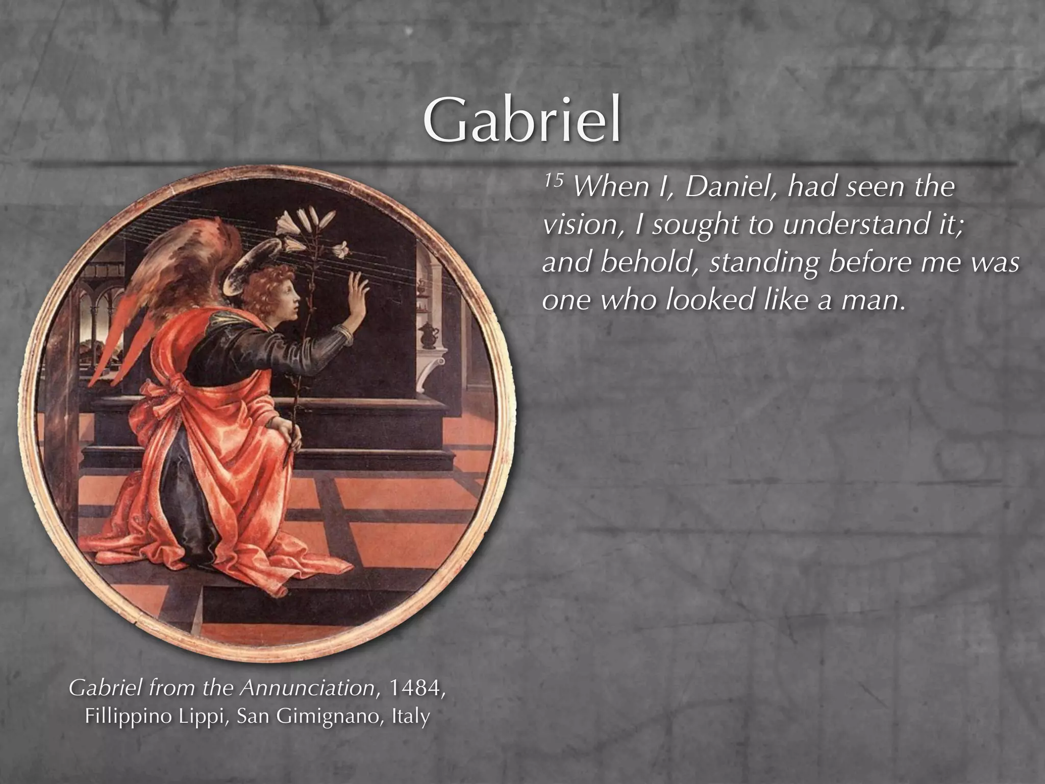 Gabriel
                                          15 When I, Daniel, had seen the
                                          vision, I sought to understand it;
                                          and behold, standing before me was
                                          one who looked like a man.




Gabriel from the Annunciation, 1484,
 Fillippino Lippi, San Gimignano, Italy
 