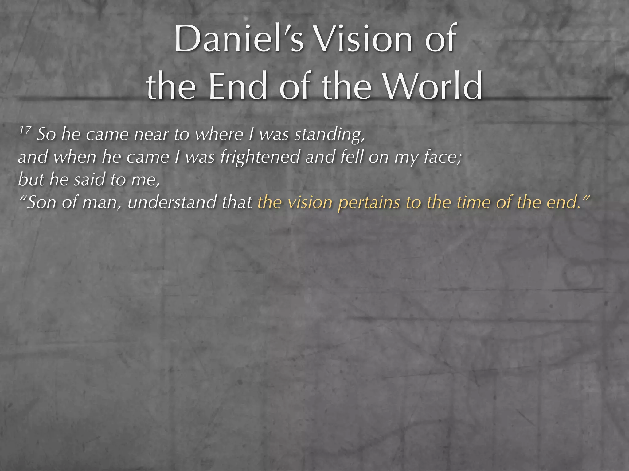 Daniel’s Vision of
                the End of the World
17So he came near to where I was standing,
and when he came I was frightened and fell on my face;
but he said to me,
“Son of man, understand that the vision pertains to the time of the end.”
 