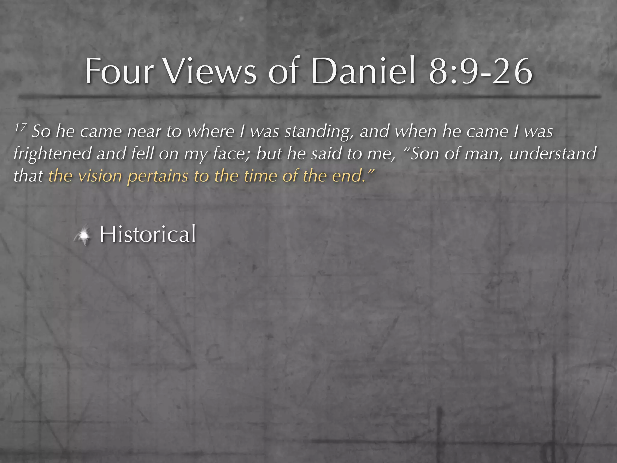 Four Views of Daniel 8:9-26
17 So he came near to where I was standing, and when he came I was
frightened and fell on my face; but he said to me, “Son of man, understand
that the vision pertains to the time of the end.”


          Historical
 