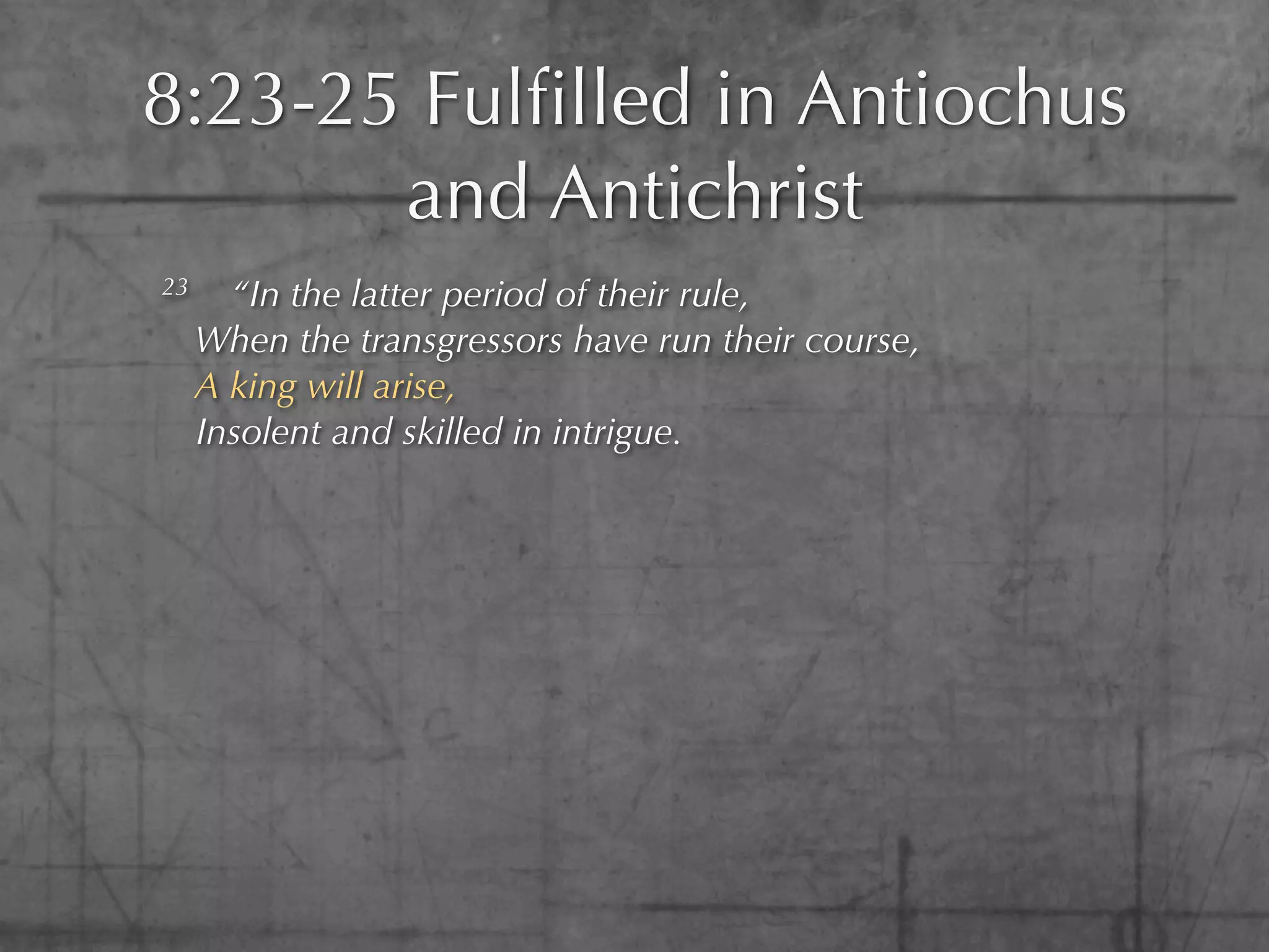 8:23-25 Fulﬁlled in Antiochus
       and Antichrist
23     “In the latter period of their rule,
     When the transgressors have run their course,
     A king will arise,
     Insolent and skilled in intrigue.
 
