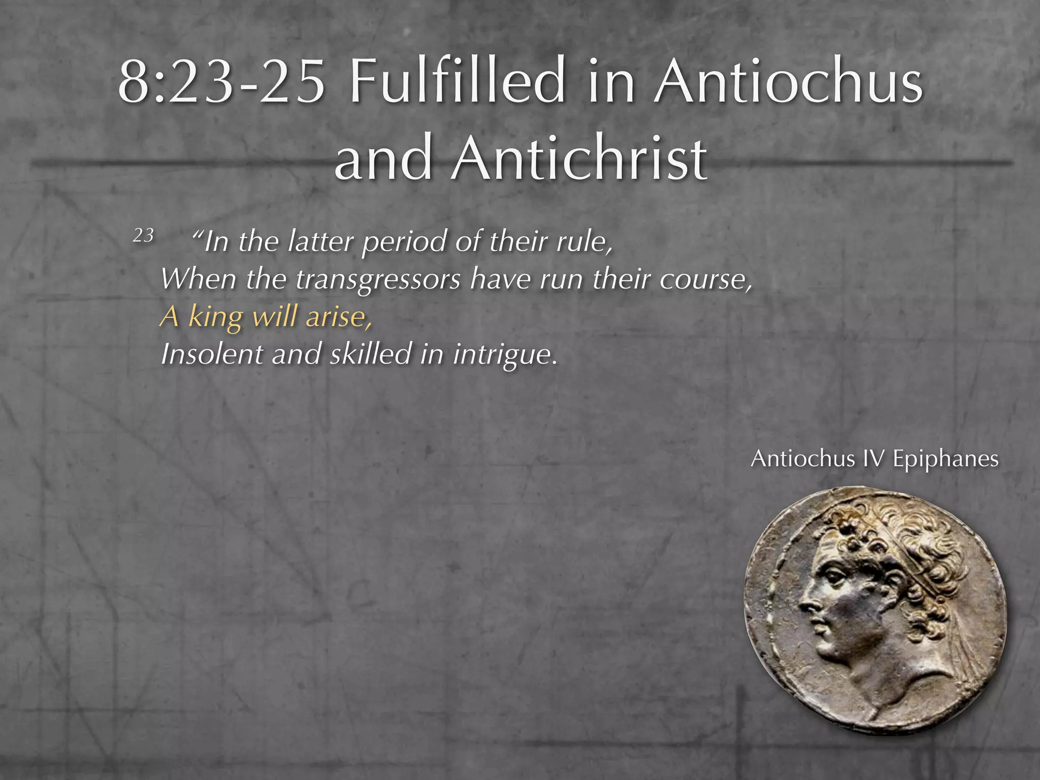 8:23-25 Fulﬁlled in Antiochus
       and Antichrist
23     “In the latter period of their rule,
     When the transgressors have run their course,
     A king will arise,
     Insolent and skilled in intrigue.


                                                 Antiochus IV Epiphanes
 
