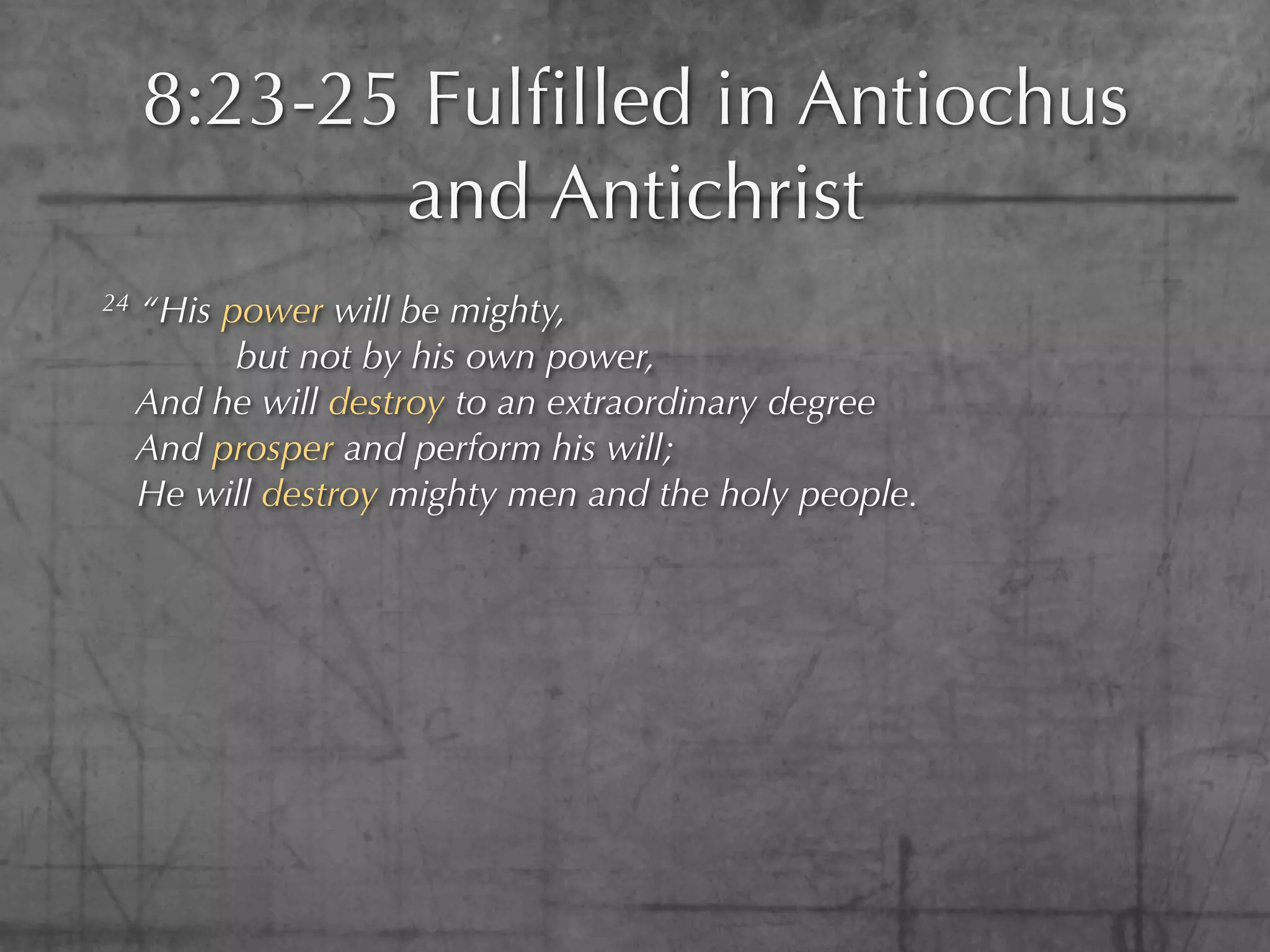 8:23-25 Fulﬁlled in Antiochus
            and Antichrist
24   “His power will be mighty,
           but not by his own power,
     And he will destroy to an extraordinary degree
     And prosper and perform his will;
     He will destroy mighty men and the holy people.
 