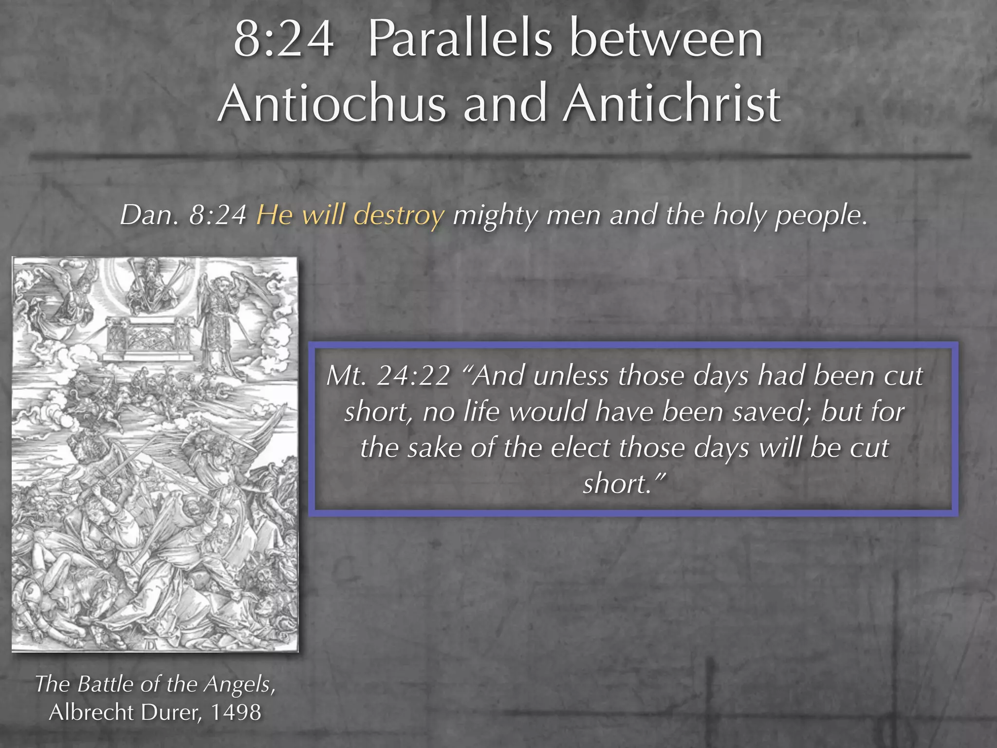 8:24 Parallels between
                  Antiochus and Antichrist
        Dan. 8:24 He will destroy mighty men and the holy people.




                            Mt. 24:22 “And unless those days had been cut
                             short, no life would have been saved; but for
                              the sake of the elect those days will be cut
                                                 short.”




The Battle of the Angels,
 Albrecht Durer, 1498
 