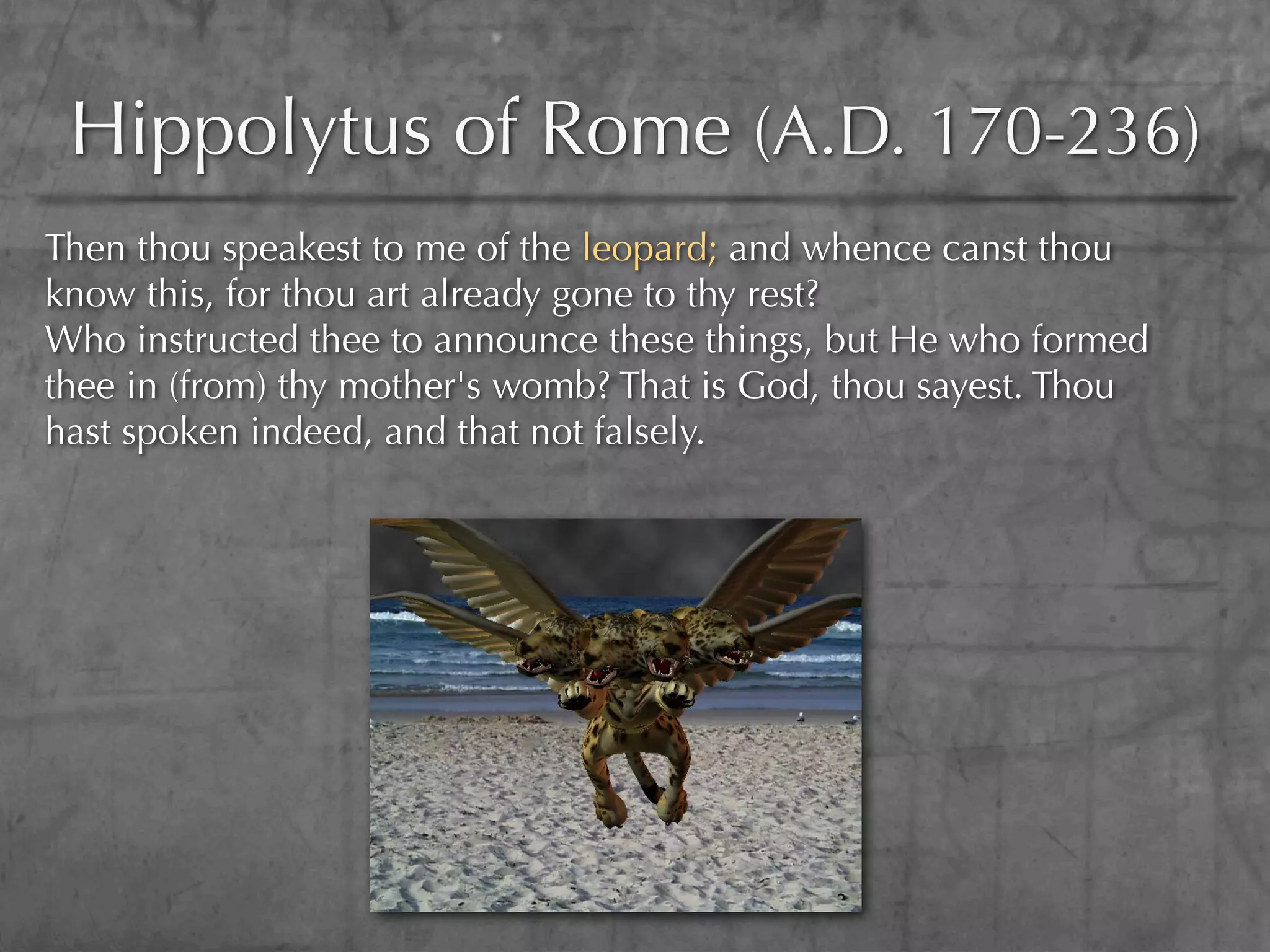 Hippolytus of Rome (A.D. 170-236)
Then thou speakest to me of the leopard; and whence canst thou
know this, for thou art already gone to thy rest?
Who instructed thee to announce these things, but He who formed
thee in (from) thy mother's womb? That is God, thou sayest. Thou
hast spoken indeed, and that not falsely.
 