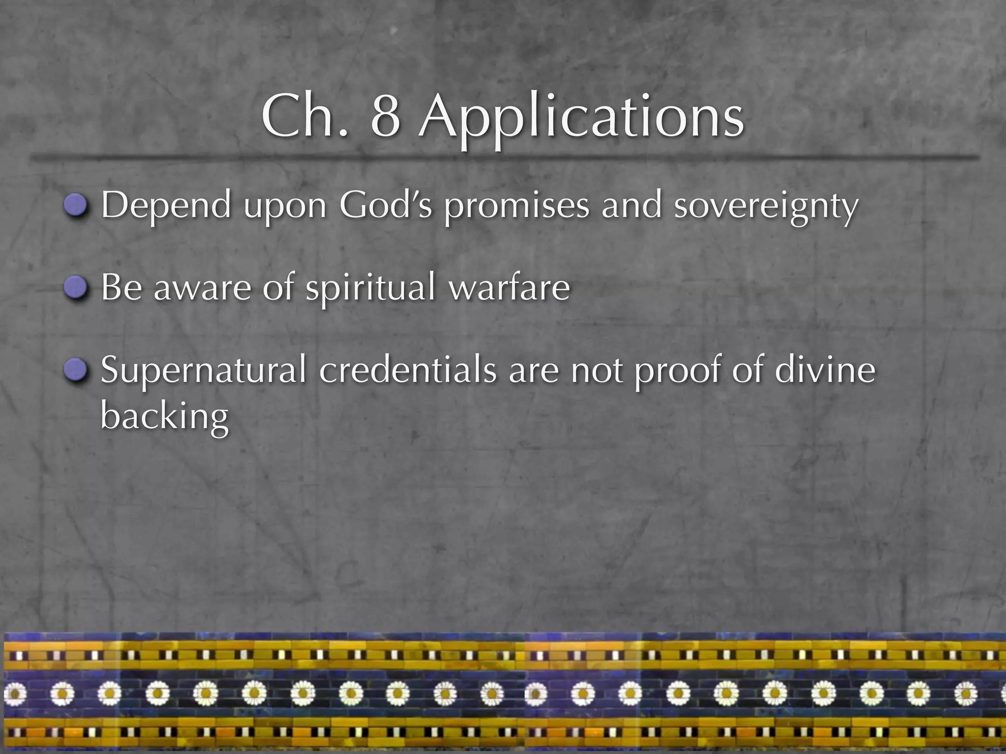 Ch. 8 Applications
Depend upon God’s promises and sovereignty

Be aware of spiritual warfare

Supernatural credentials are not proof of divine
backing
 