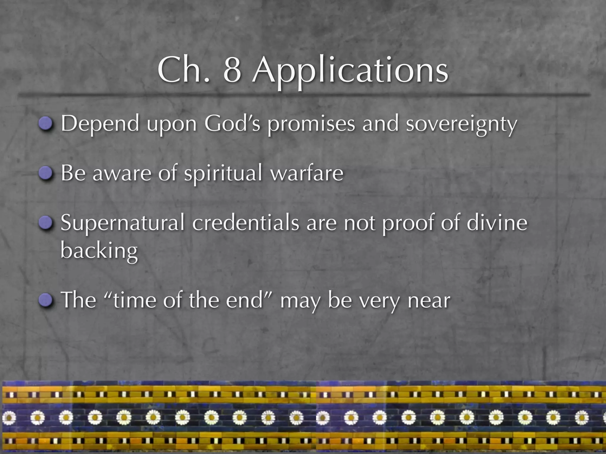 Ch. 8 Applications
Depend upon God’s promises and sovereignty

Be aware of spiritual warfare

Supernatural credentials are not proof of divine
backing

The “time of the end” may be very near
 