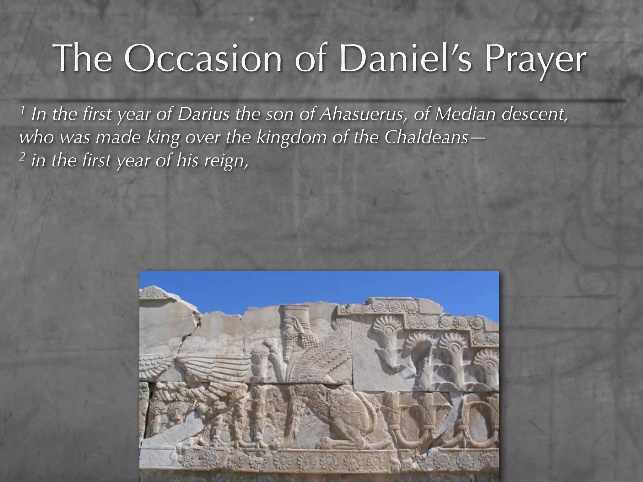 The Occasion of Daniel’s Prayer
1 In the ﬁrst year of Darius the son of Ahasuerus, of Median descent,
who was made king over the kingdom of the Chaldeans—
2 in the ﬁrst year of his reign,
 