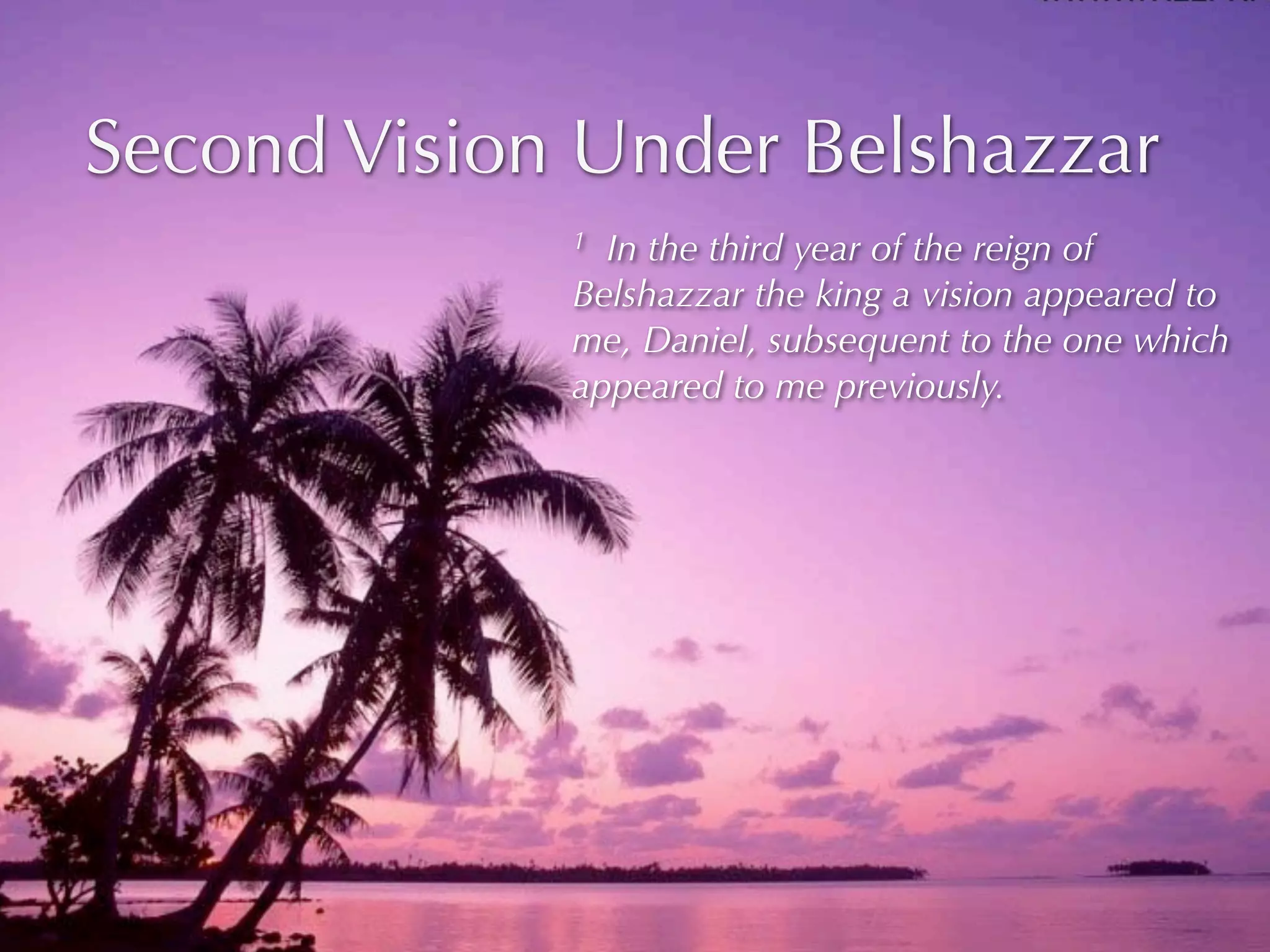 Second Vision Under Belshazzar
             1 In the third year of the reign of
             Belshazzar the king a vision appeared to
             me, Daniel, subsequent to the one which
             appeared to me previously.
 