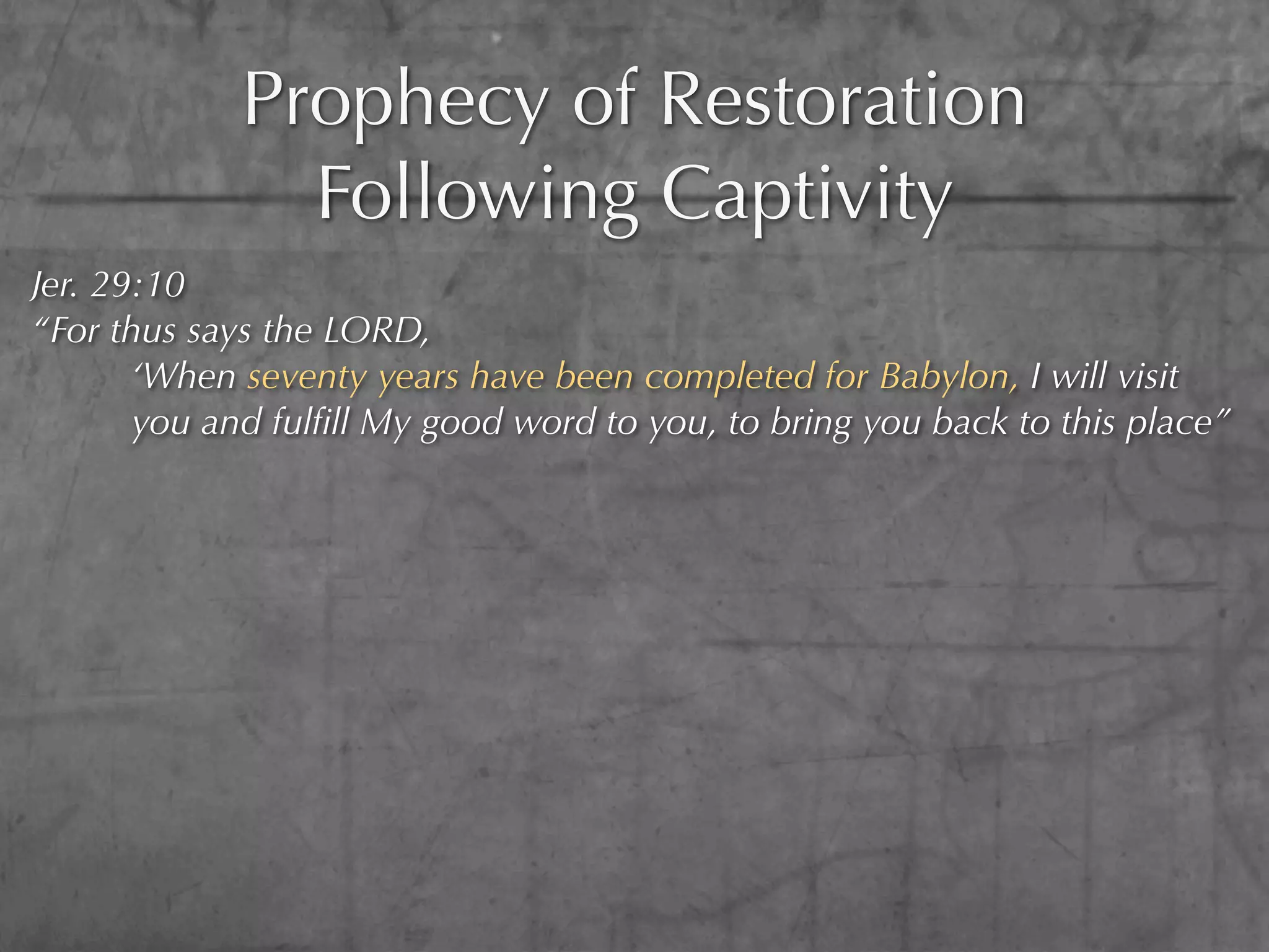 Prophecy of Restoration
               Following Captivity
Jer. 29:10
“For thus says the LORD,
       ‘When seventy years have been completed for Babylon, I will visit
       you and fulﬁll My good word to you, to bring you back to this place”
 