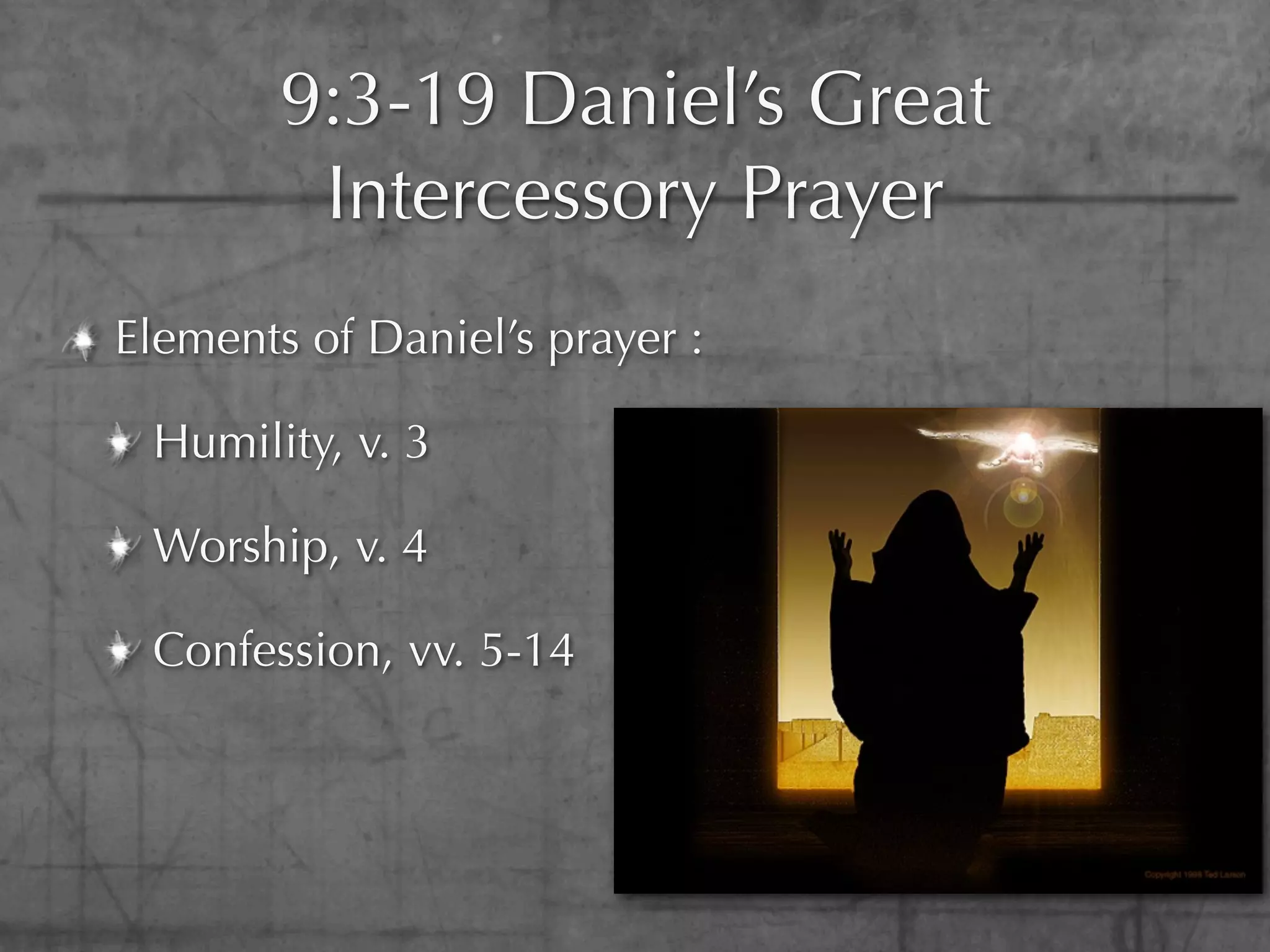9:3-19 Daniel’s Great
         Intercessory Prayer
Elements of Daniel’s prayer :

 Humility, v. 3

 Worship, v. 4

 Confession, vv. 5-14
 