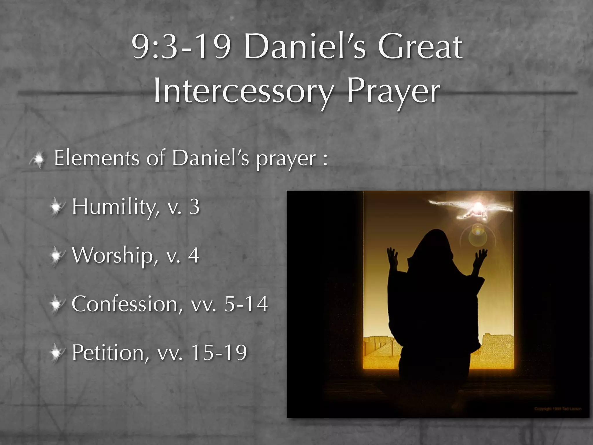 9:3-19 Daniel’s Great
         Intercessory Prayer
Elements of Daniel’s prayer :

 Humility, v. 3

 Worship, v. 4

 Confession, vv. 5-14

 Petition, vv. 15-19
 