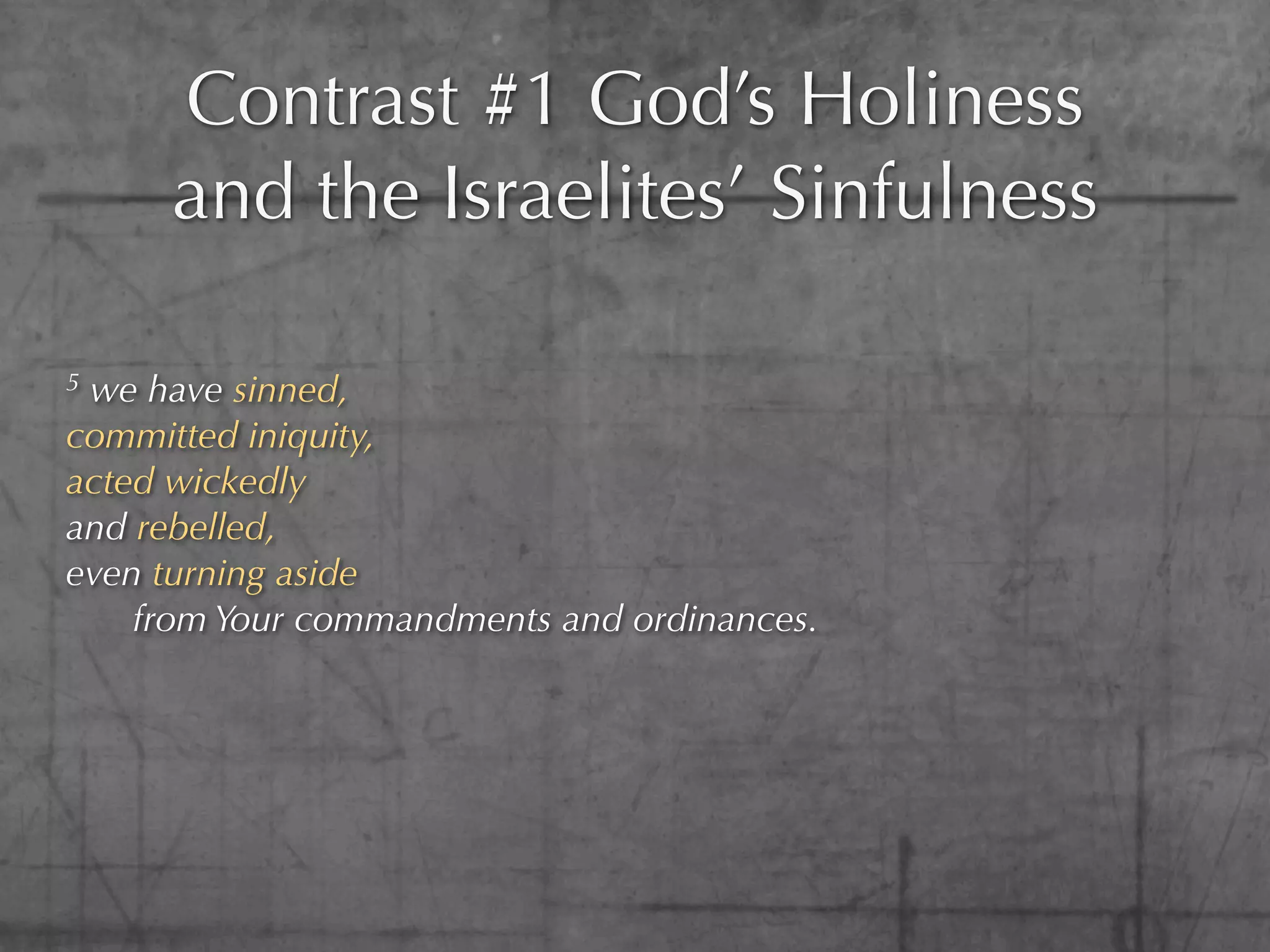 Contrast #1 God’s Holiness
     and the Israelites’ Sinfulness

5we have sinned,
committed iniquity,
acted wickedly
and rebelled,
even turning aside
    from Your commandments and ordinances.
 