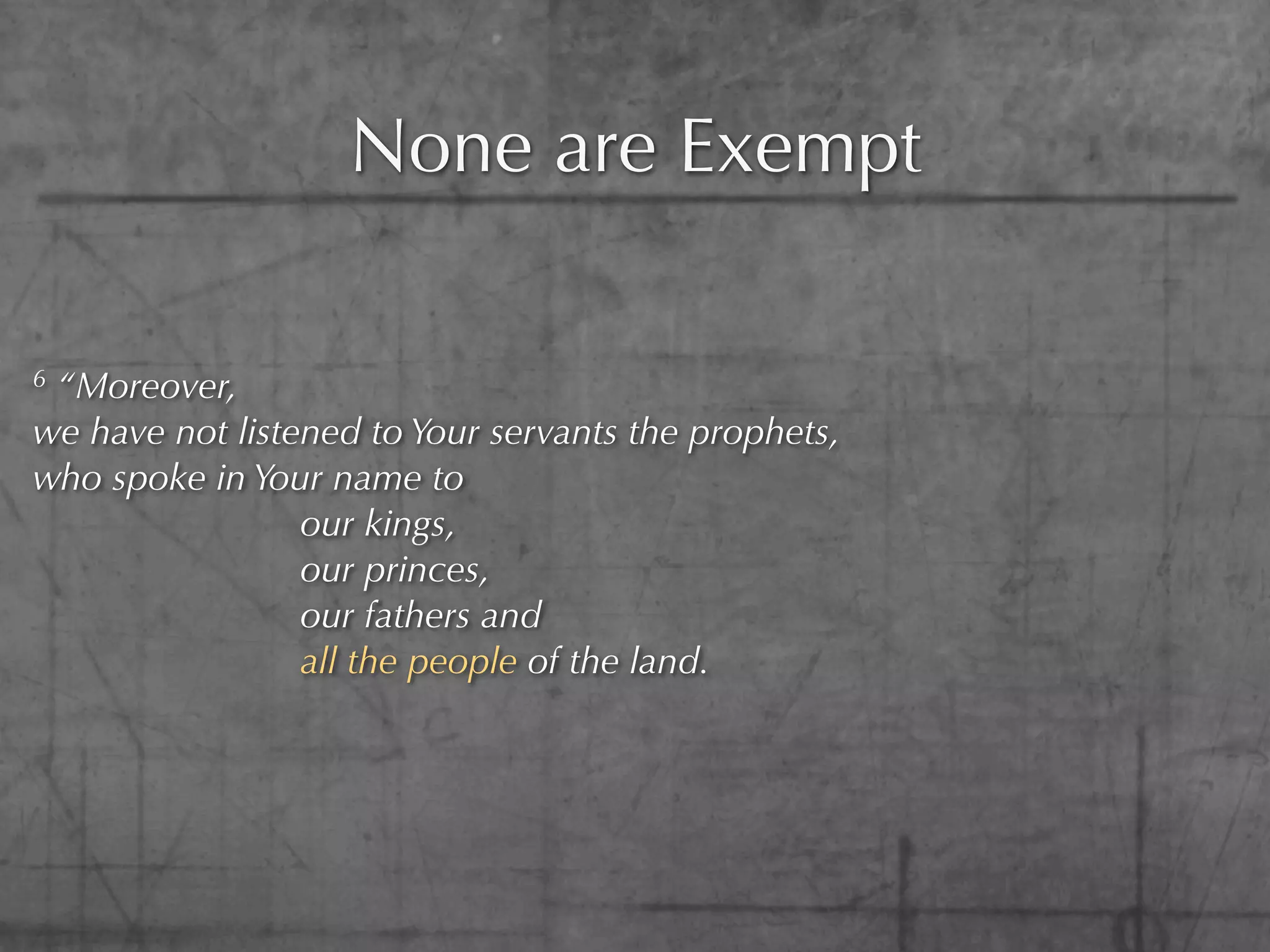 None are Exempt

6“Moreover,
we have not listened to Your servants the prophets,
who spoke in Your name to
                 our kings,
                 our princes,
                 our fathers and
                 all the people of the land.
 