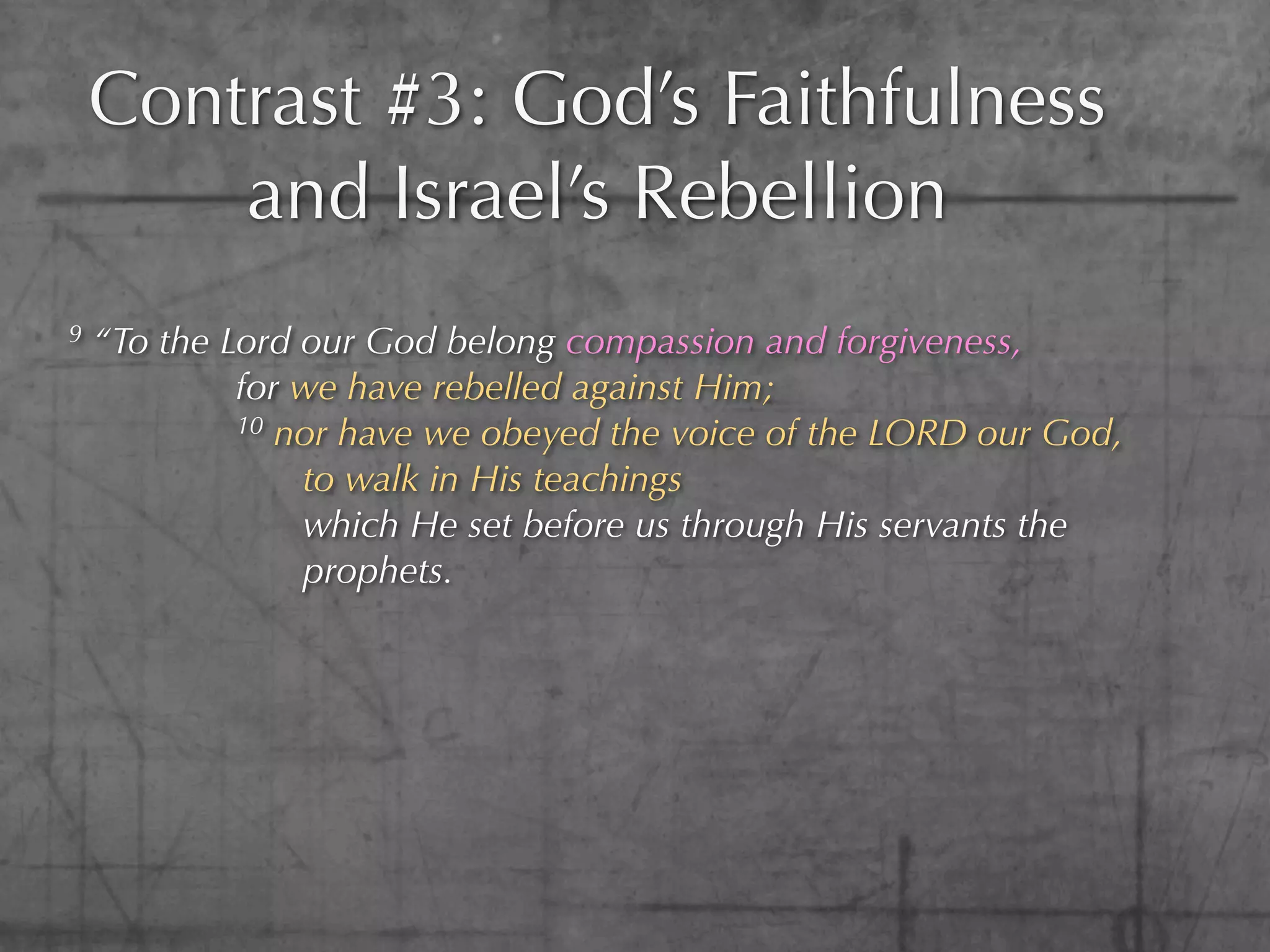 Contrast #3: God’s Faithfulness
        and Israel’s Rebellion
9   “To the Lord our God belong compassion and forgiveness,
             for we have rebelled against Him;
             10 nor have we obeyed the voice of the LORD our God,

                 to walk in His teachings
                 which He set before us through His servants the
                 prophets.
 