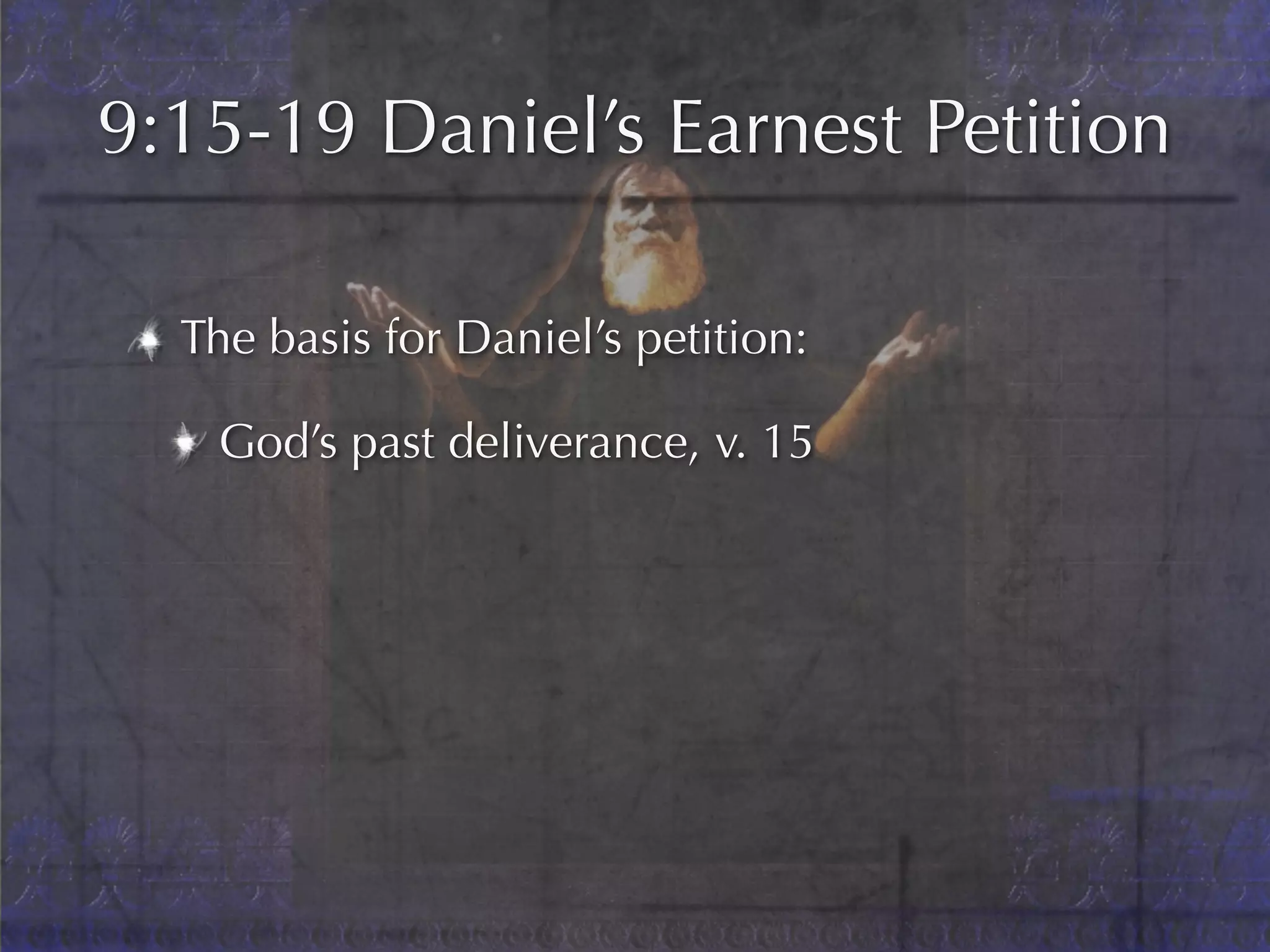 9:15-19 Daniel’s Earnest Petition

  The basis for Daniel’s petition:

   God’s past deliverance, v. 15
 