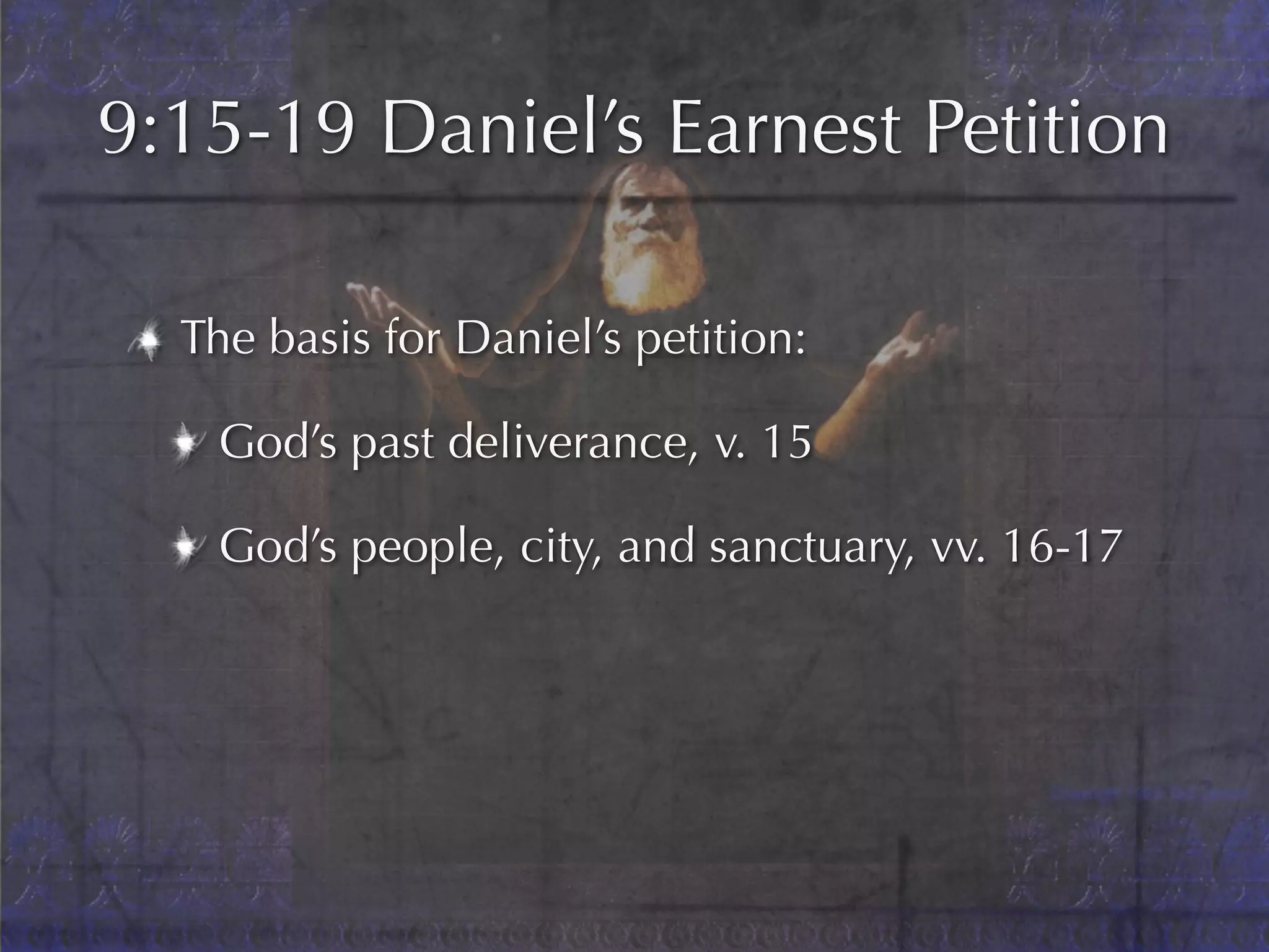 9:15-19 Daniel’s Earnest Petition

  The basis for Daniel’s petition:

   God’s past deliverance, v. 15

   God’s people, city, and sanctuary, vv. 16-17
 