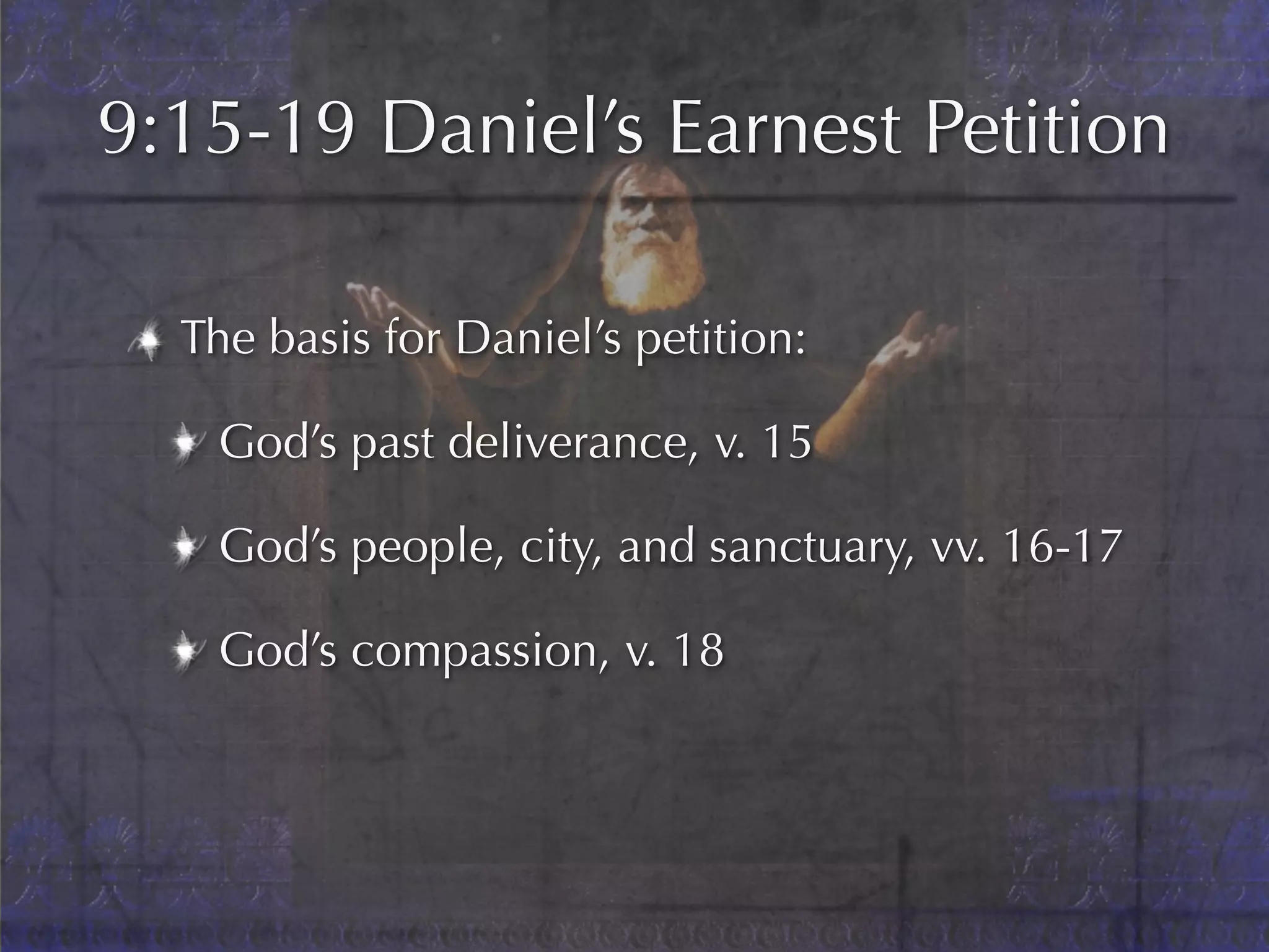 9:15-19 Daniel’s Earnest Petition

  The basis for Daniel’s petition:

   God’s past deliverance, v. 15

   God’s people, city, and sanctuary, vv. 16-17

   God’s compassion, v. 18
 