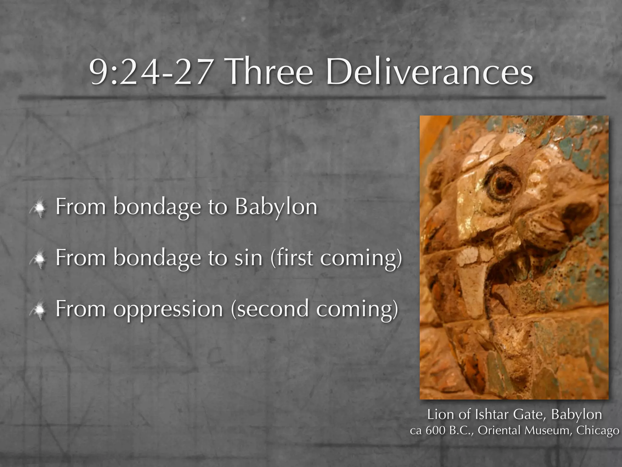 9:24-27 Three Deliverances


From bondage to Babylon

From bondage to sin (ﬁrst coming)

From oppression (second coming)



                                       Lion of Ishtar Gate, Babylon
                                    ca 600 B.C., Oriental Museum, Chicago
 