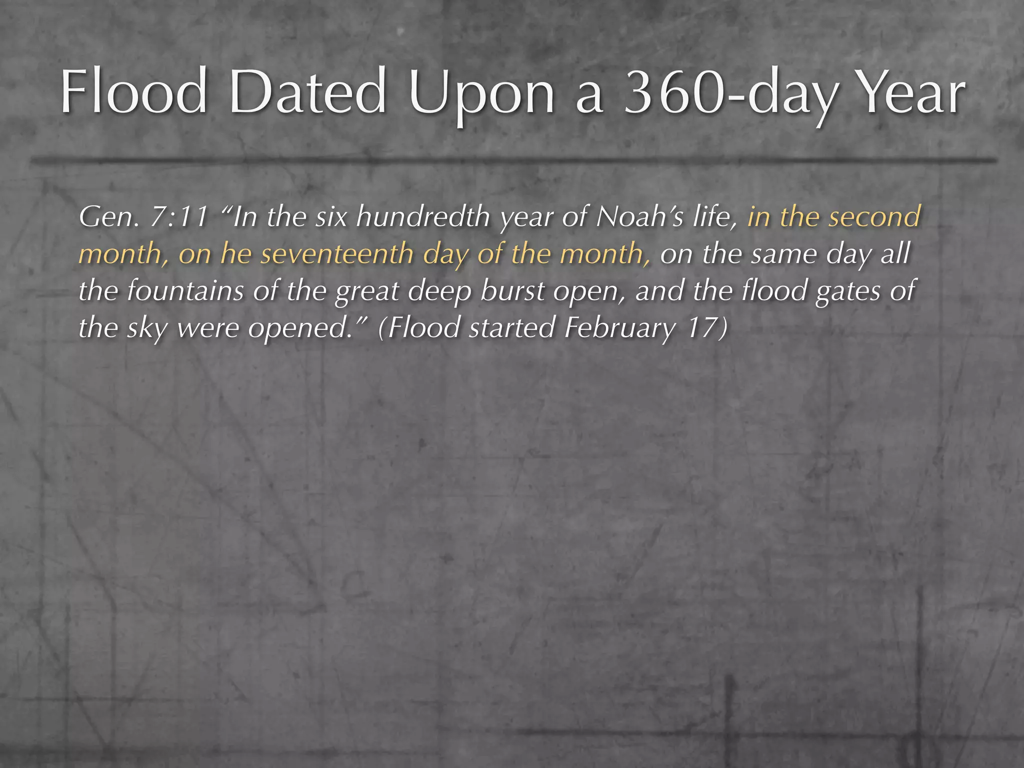 Flood Dated Upon a 360-day Year
Gen. 7:11 “In the six hundredth year of Noah’s life, in the second
month, on he seventeenth day of the month, on the same day all
the fountains of the great deep burst open, and the ﬂood gates of
the sky were opened.” (Flood started February 17)
 